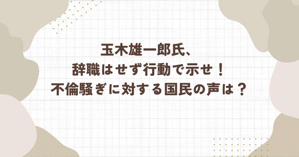 玉木雄一郎氏、辞職はせず行動で示せ！不倫騒ぎに対する国民の声は？（タイトル画像）